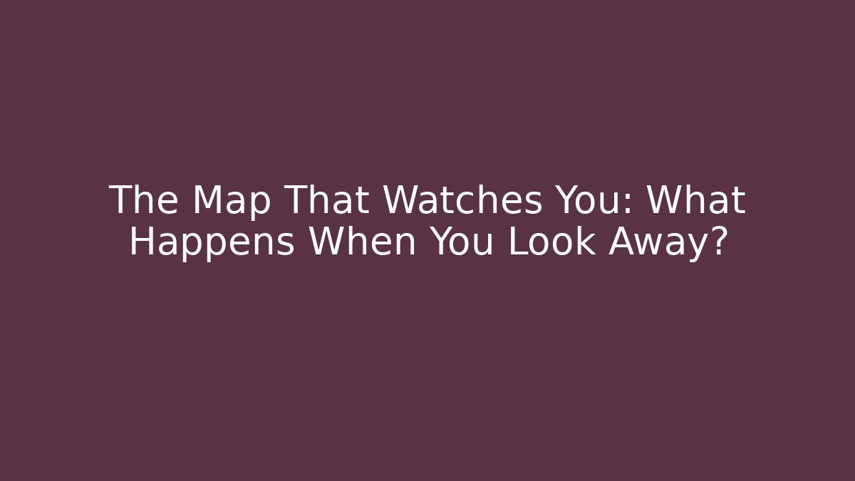 The Map That Watches You: What Happens When You Look Away?