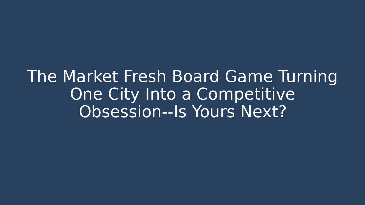 The Market Fresh Board Game Turning One City Into a Competitive Obsession—Is Yours Next?