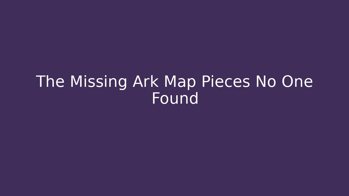 The Missing Ark Map Pieces No One Found