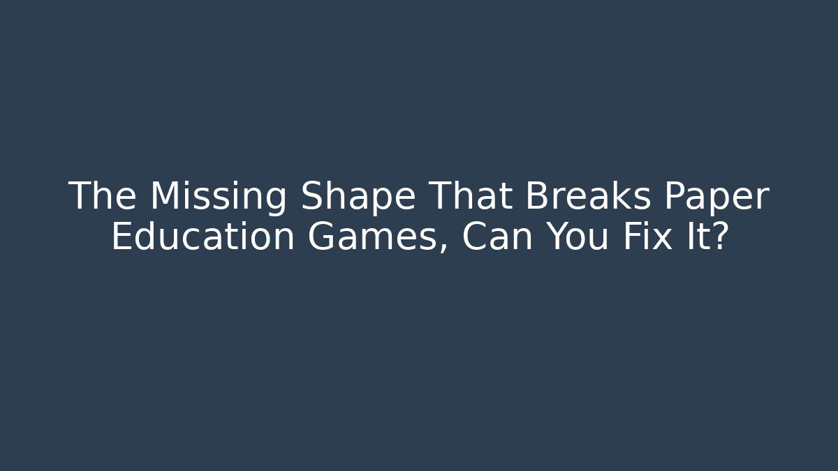 The Missing Shape That Breaks Paper Education Games, Can You Fix It?