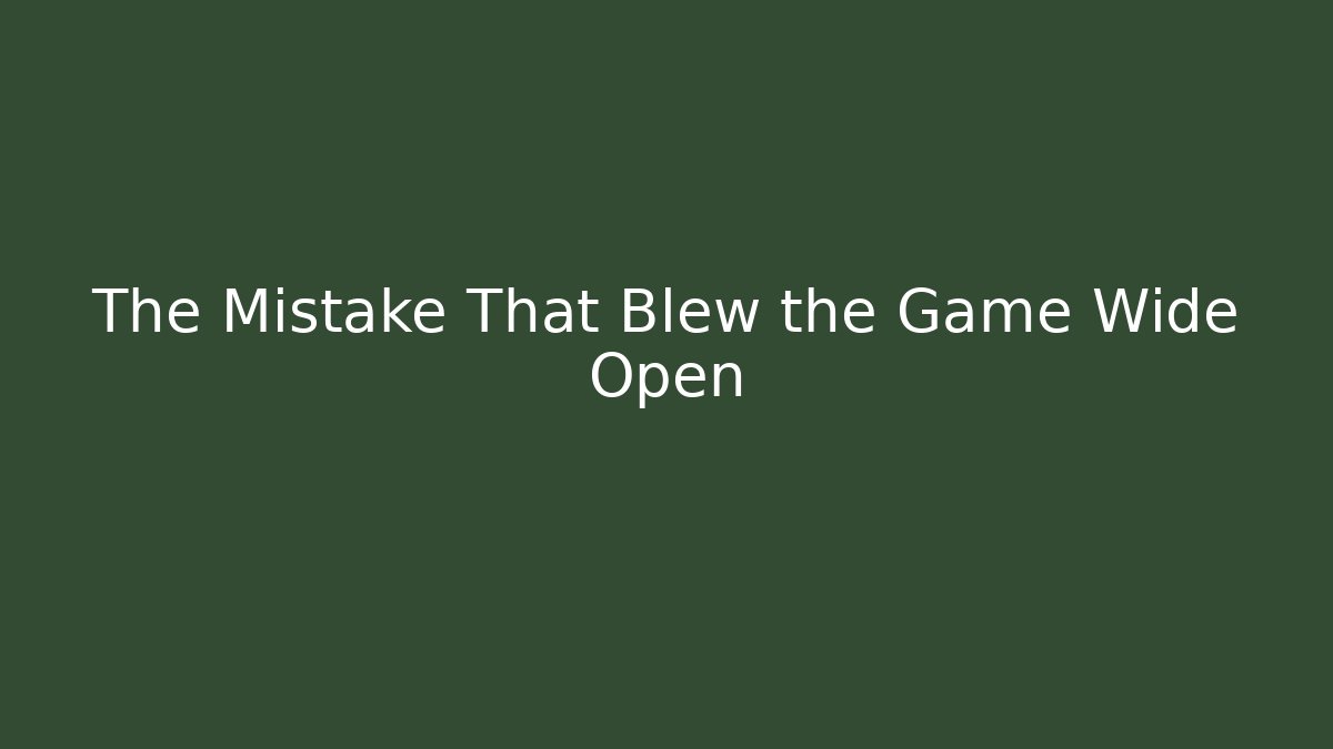 The Mistake That Blew the Game Wide Open