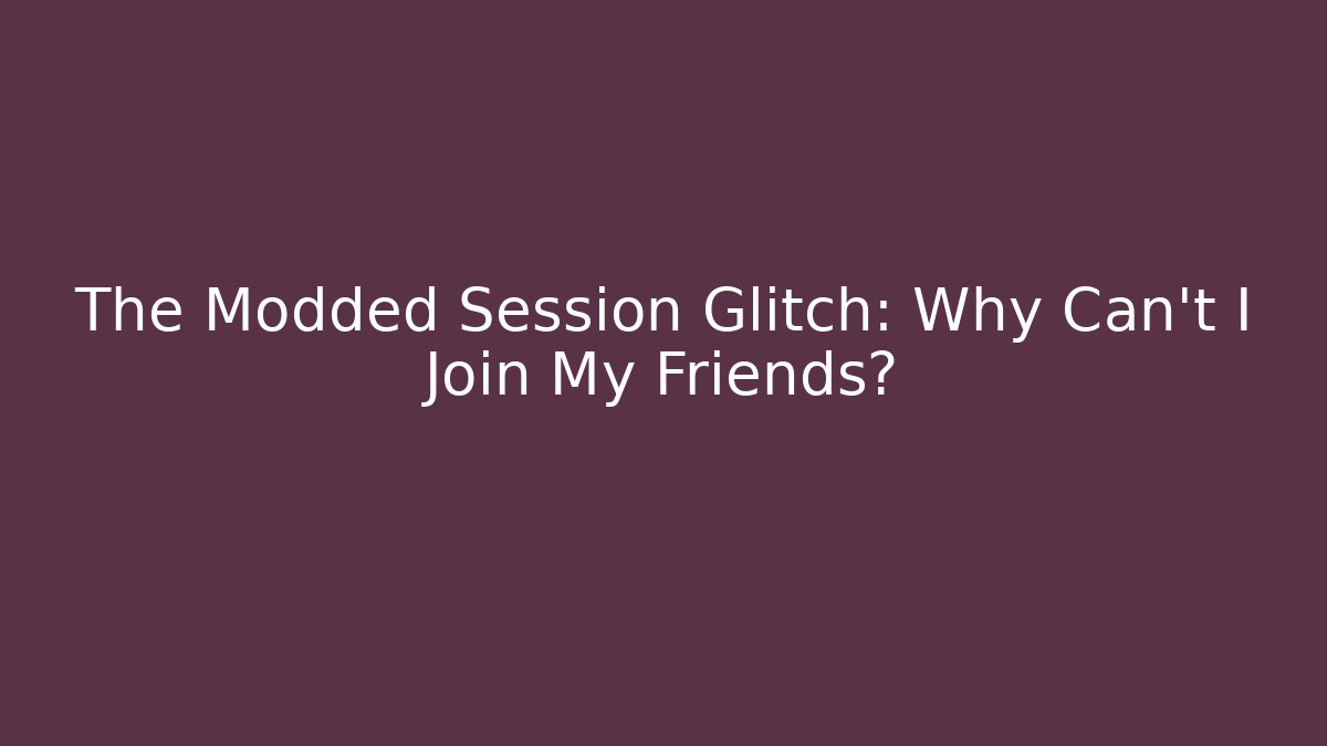 The Modded Session Glitch: Why Can't I Join My Friends?