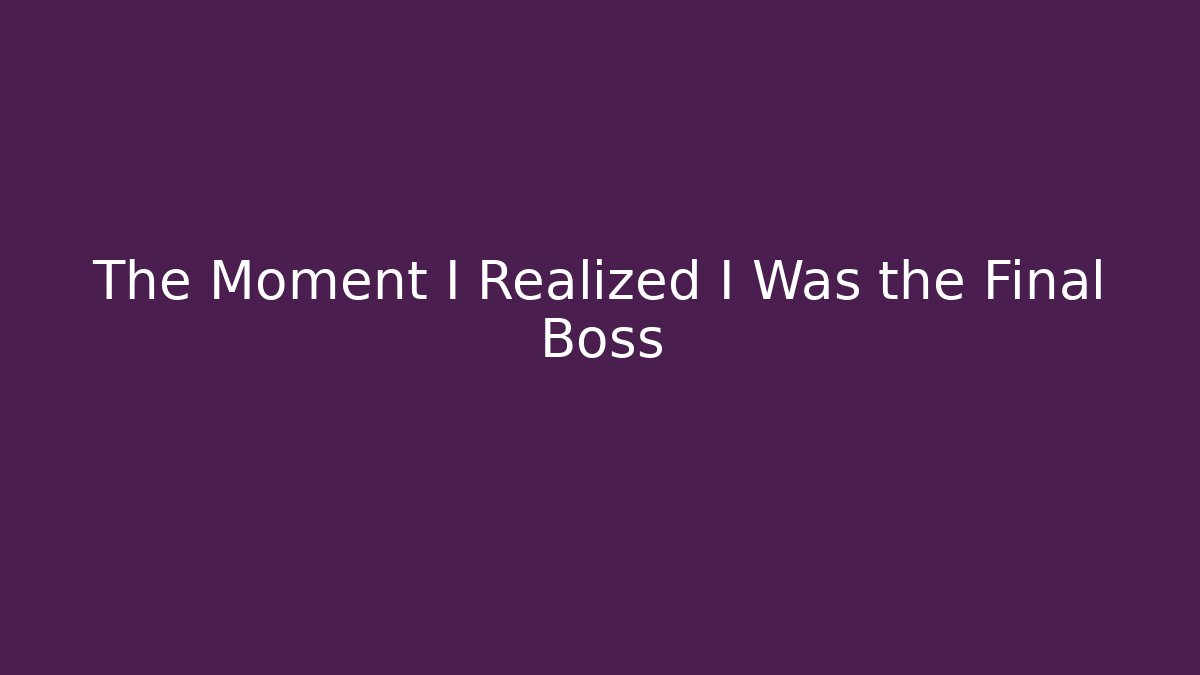The Moment I Realized I Was the Final Boss