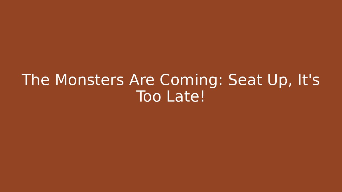 The Monsters Are Coming: Seat Up, It's Too Late!