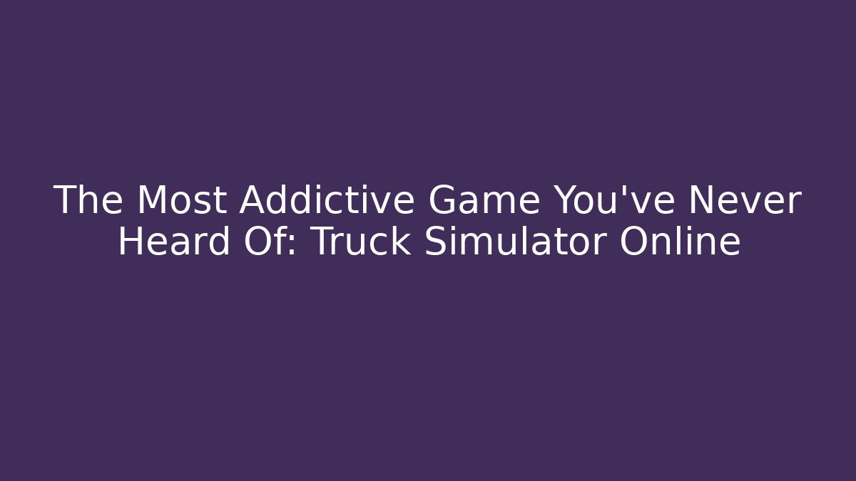 The Most Addictive Game You've Never Heard Of: Truck Simulator Online