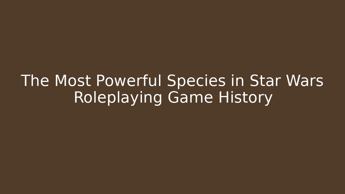 The Most Powerful Species in Star Wars Roleplaying Game History