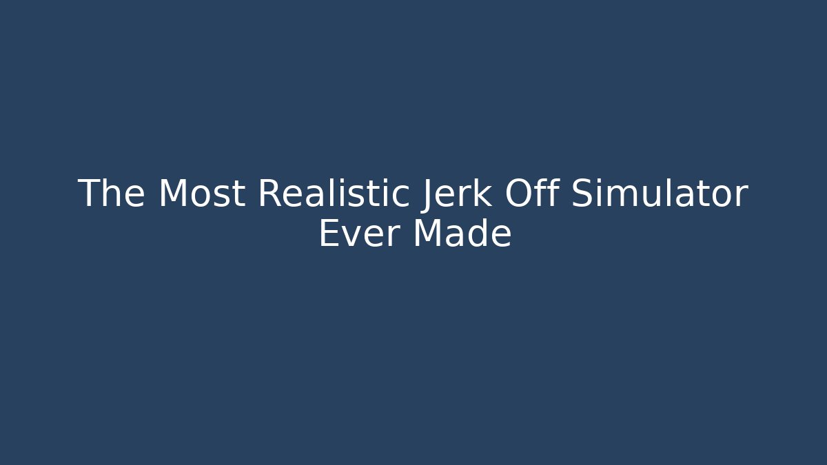 The Most Realistic Jerk Off Simulator Ever Made