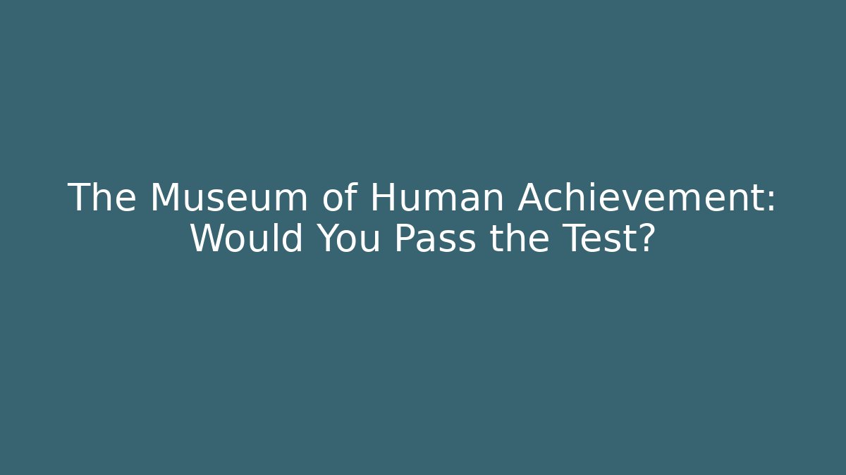 The Museum of Human Achievement: Would You Pass the Test?