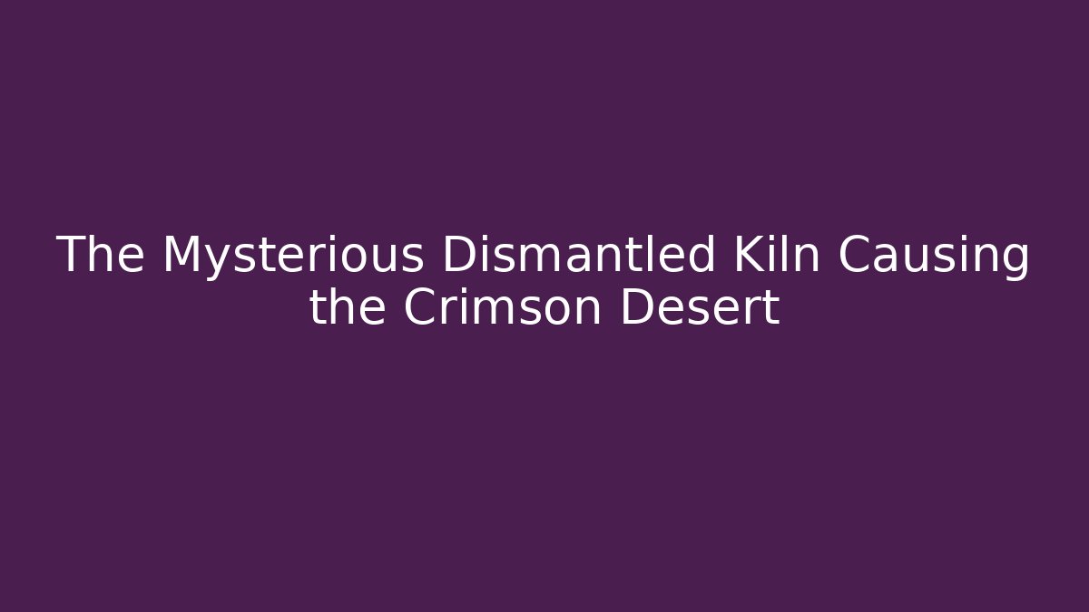 The Mysterious Dismantled Kiln Causing the Crimson Desert