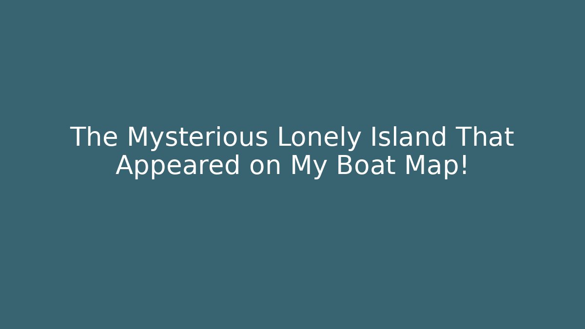 The Mysterious Lonely Island That Appeared on My Boat Map!