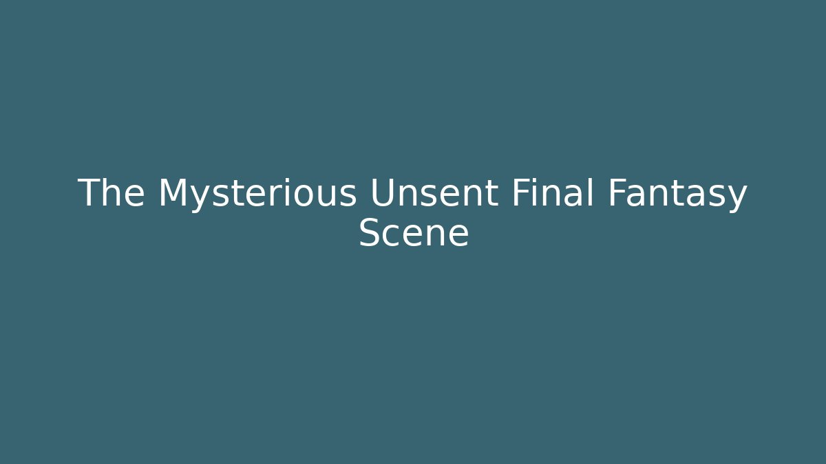 The Mysterious Unsent Final Fantasy Scene