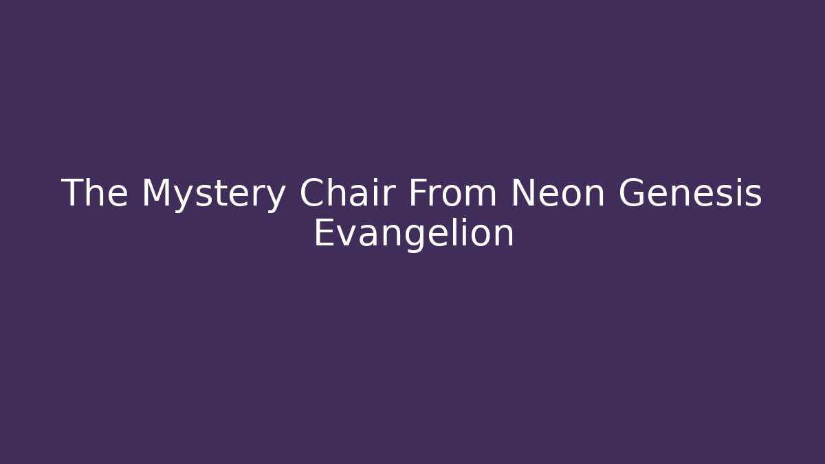 The Mystery Chair From Neon Genesis Evangelion