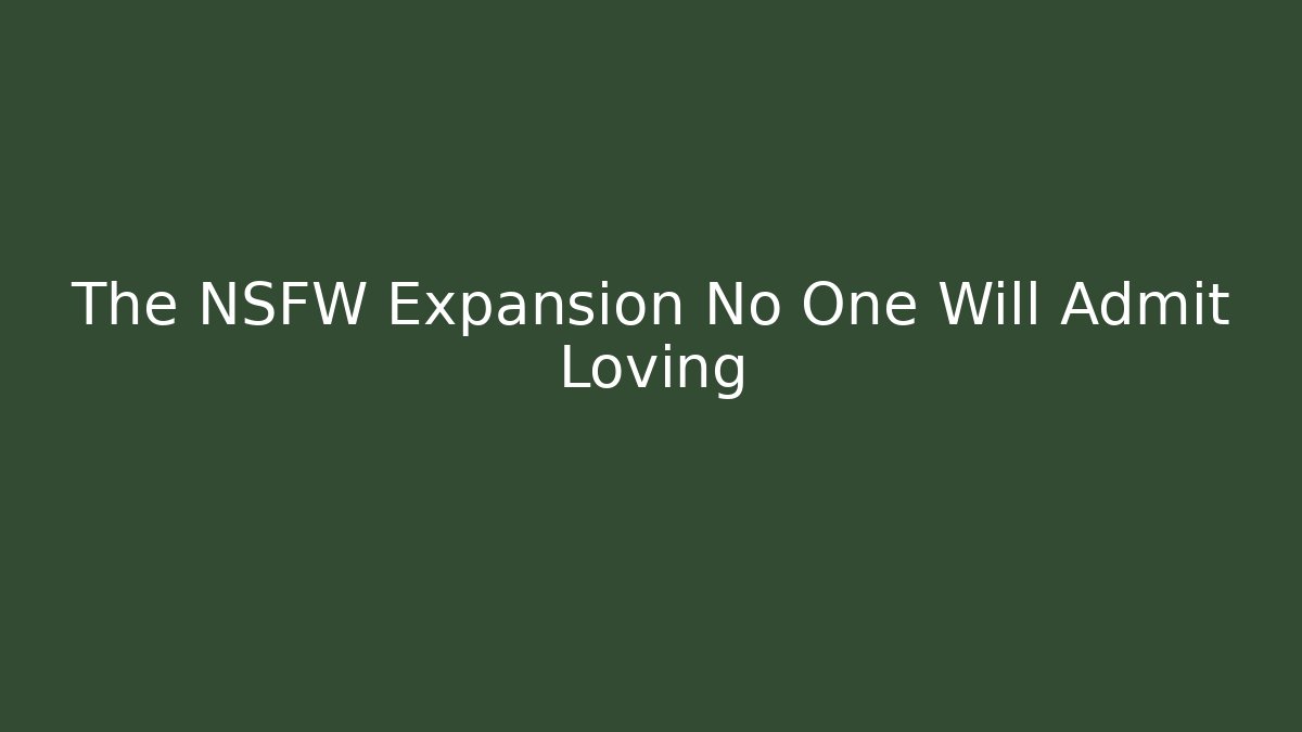 The NSFW Expansion No One Will Admit Loving