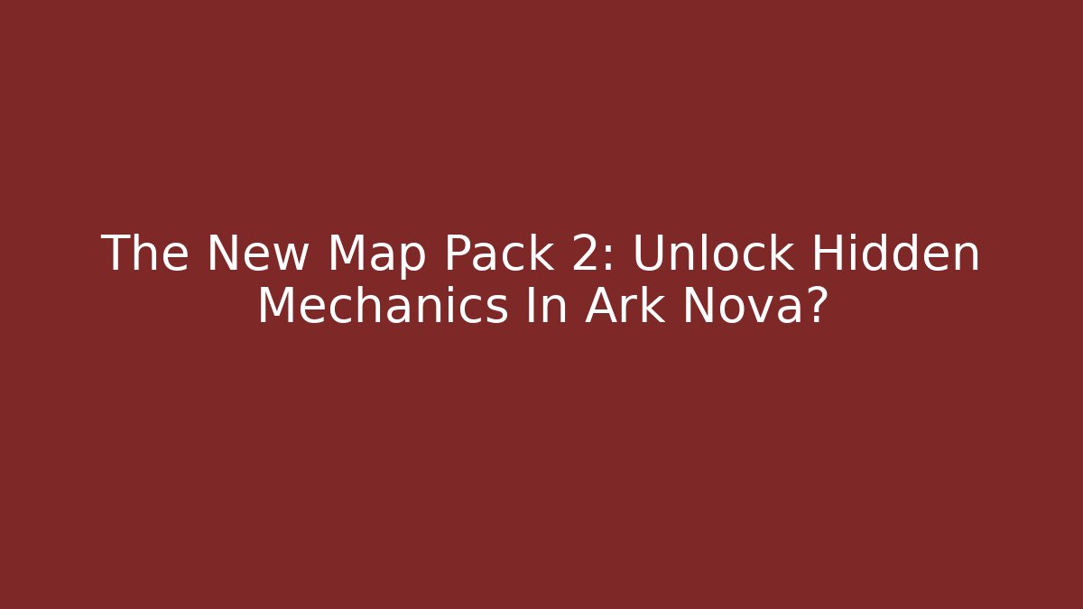 The New Map Pack 2: Unlock Hidden Mechanics In Ark Nova?