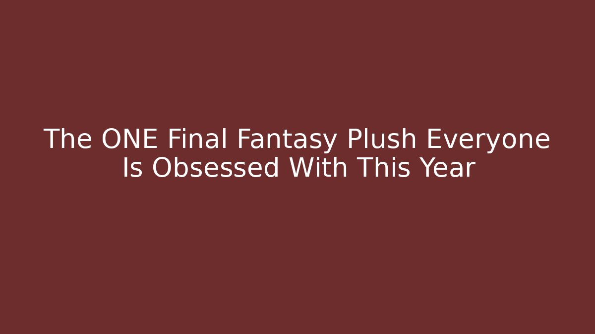 The ONE Final Fantasy Plush Everyone Is Obsessed With This Year - Andrea Zevedo