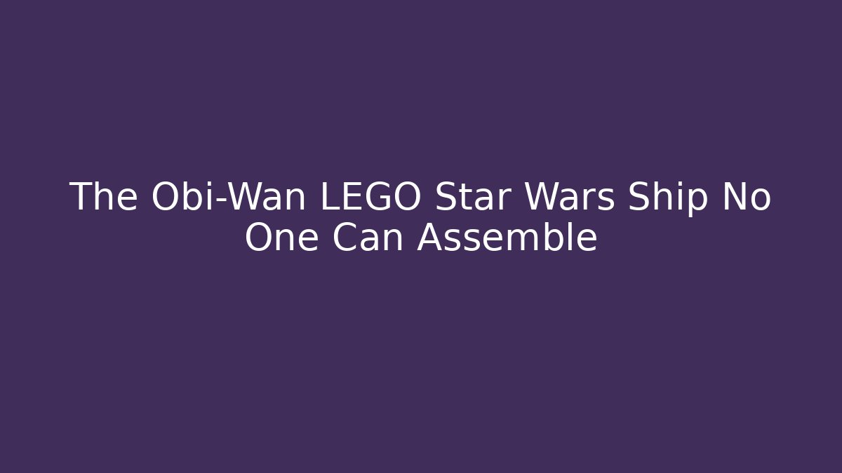 The Obi-Wan LEGO Star Wars Ship No One Can Assemble - Andrea Zevedo
