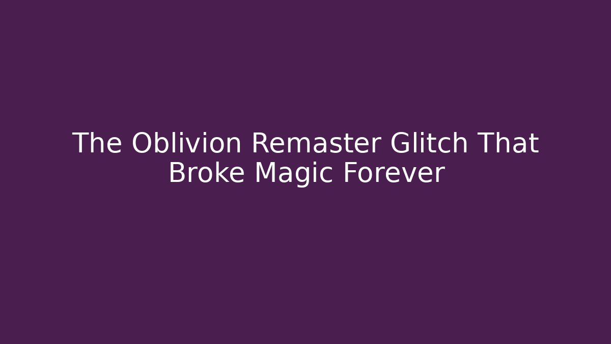 The Oblivion Remaster Glitch That Broke Magic Forever