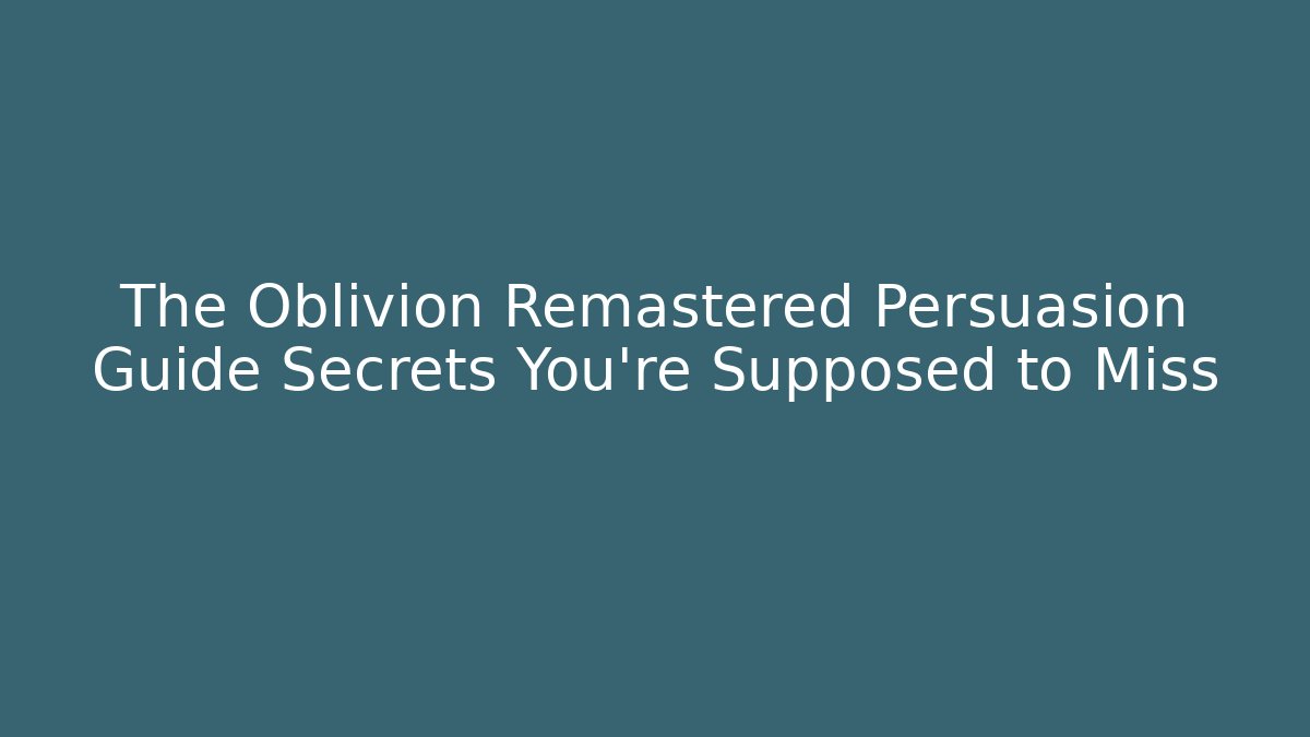 The Oblivion Remastered Persuasion Guide Secrets You're Supposed to Miss