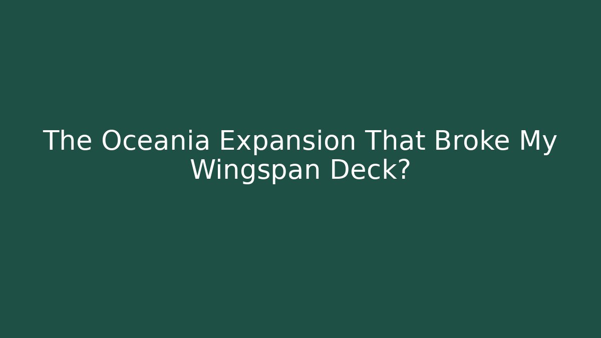 The Oceania Expansion That Broke My Wingspan Deck?