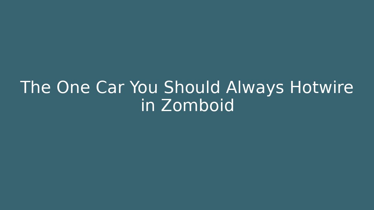 The One Car You Should Always Hotwire in Zomboid