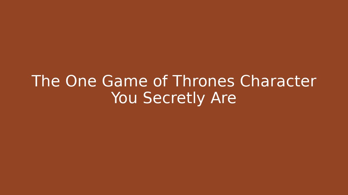 The One Game of Thrones Character You Secretly Are