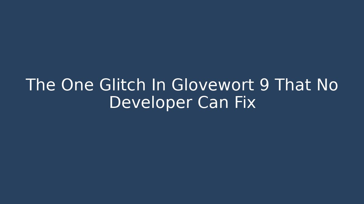 The One Glitch In Glovewort 9 That No Developer Can Fix
