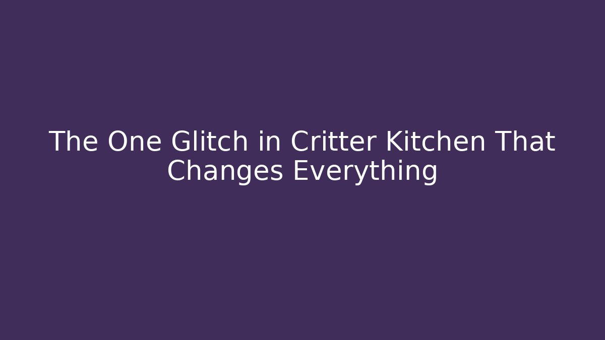 The One Glitch in Critter Kitchen That Changes Everything