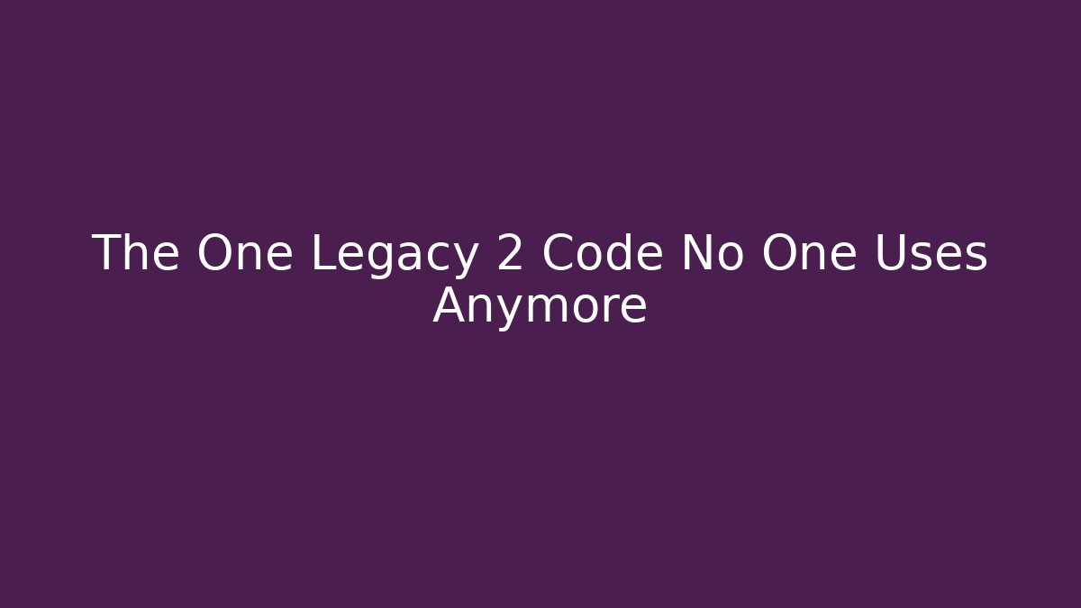The One Legacy 2 Code No One Uses Anymore