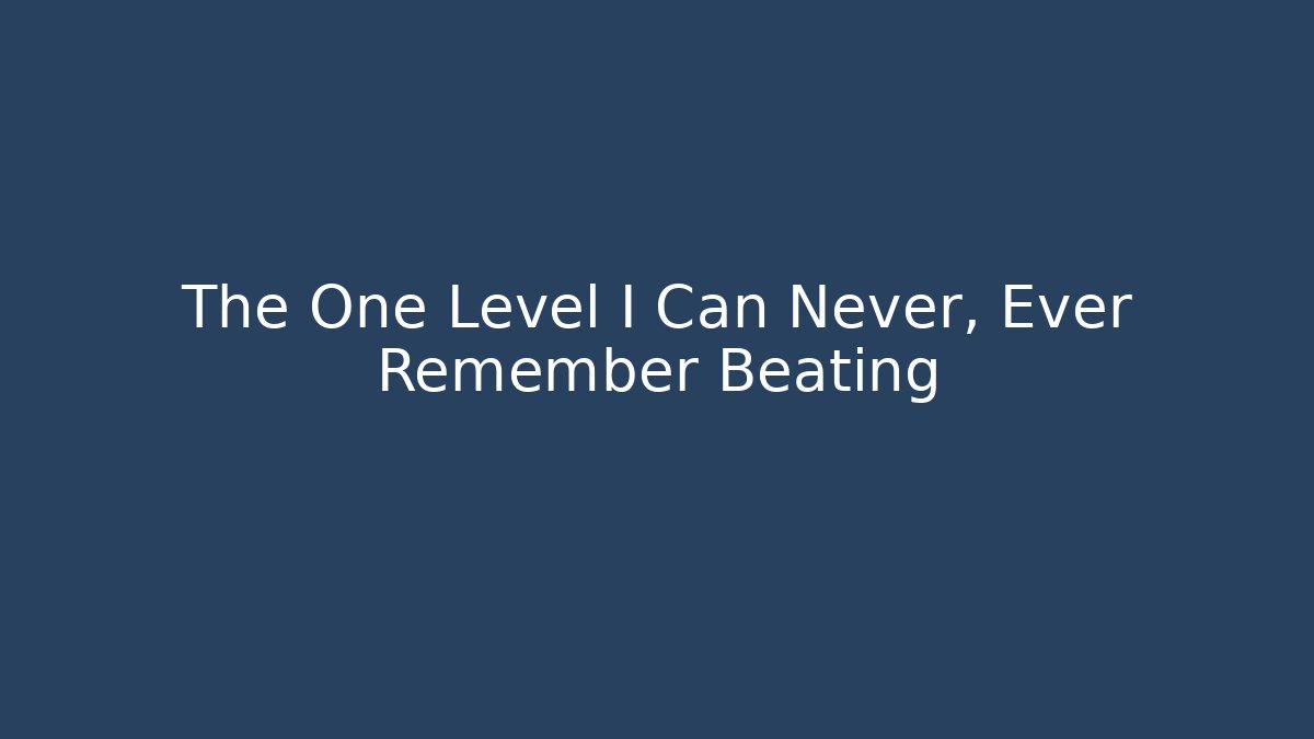 The One Level I Can Never, Ever Remember Beating