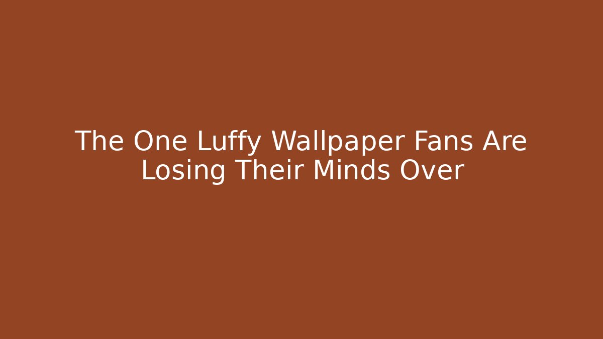 The One Luffy Wallpaper Fans Are Losing Their Minds Over