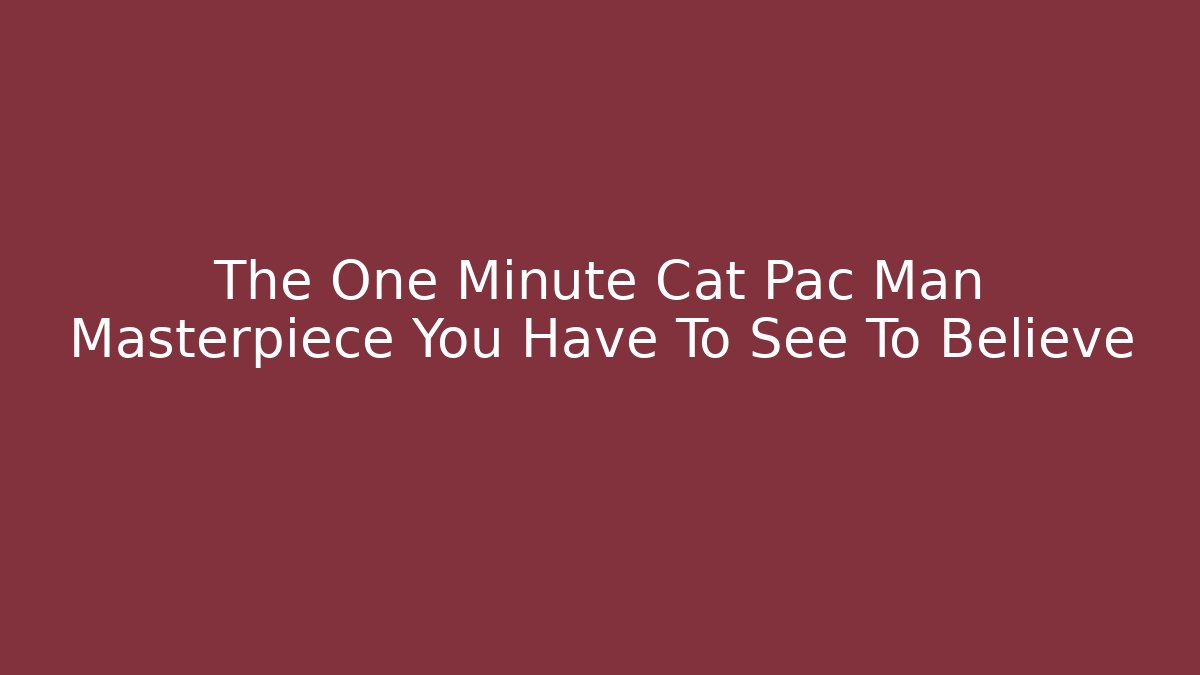 The One Minute Cat Pac Man Masterpiece You Have To See To Believe