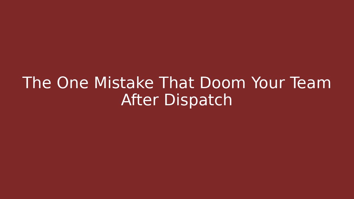 The One Mistake That Doom Your Team After Dispatch