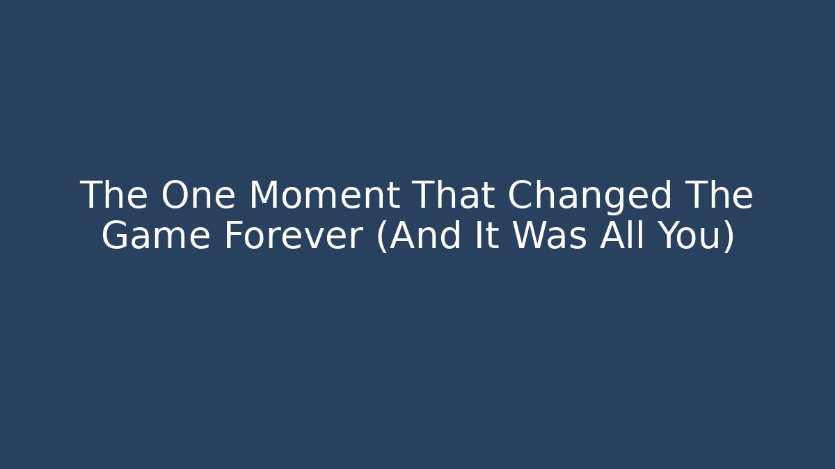 The One Moment That Changed The Game Forever (And It Was All You)
