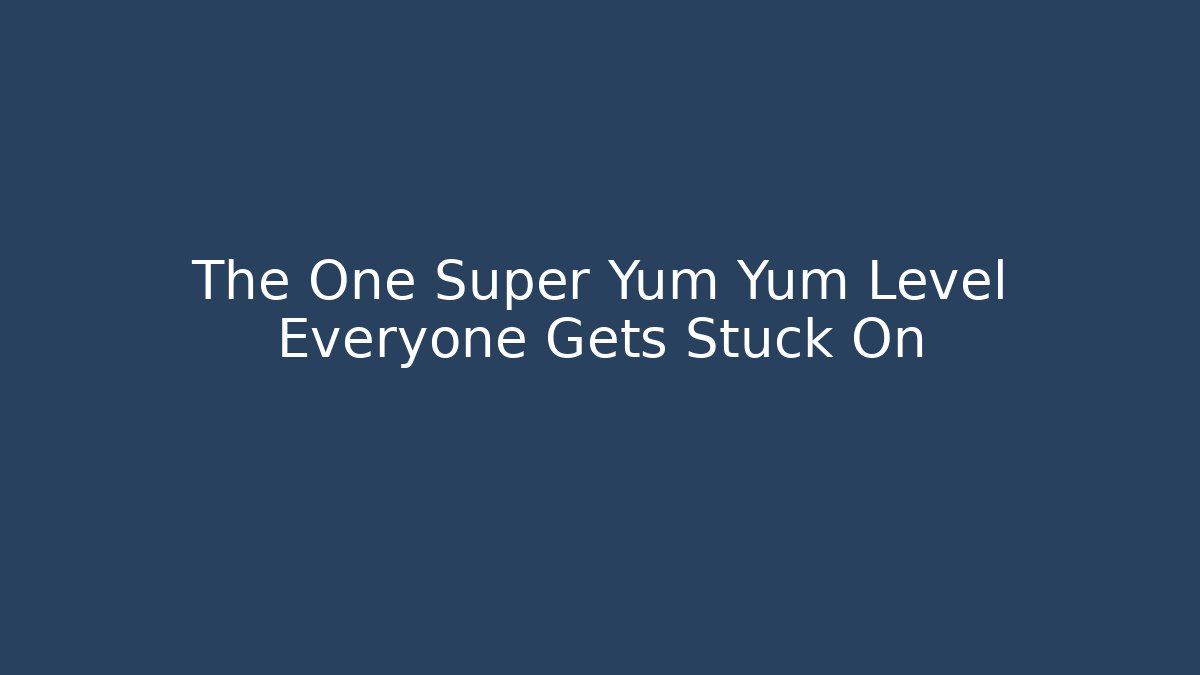 The One Super Yum Yum Level Everyone Gets Stuck On