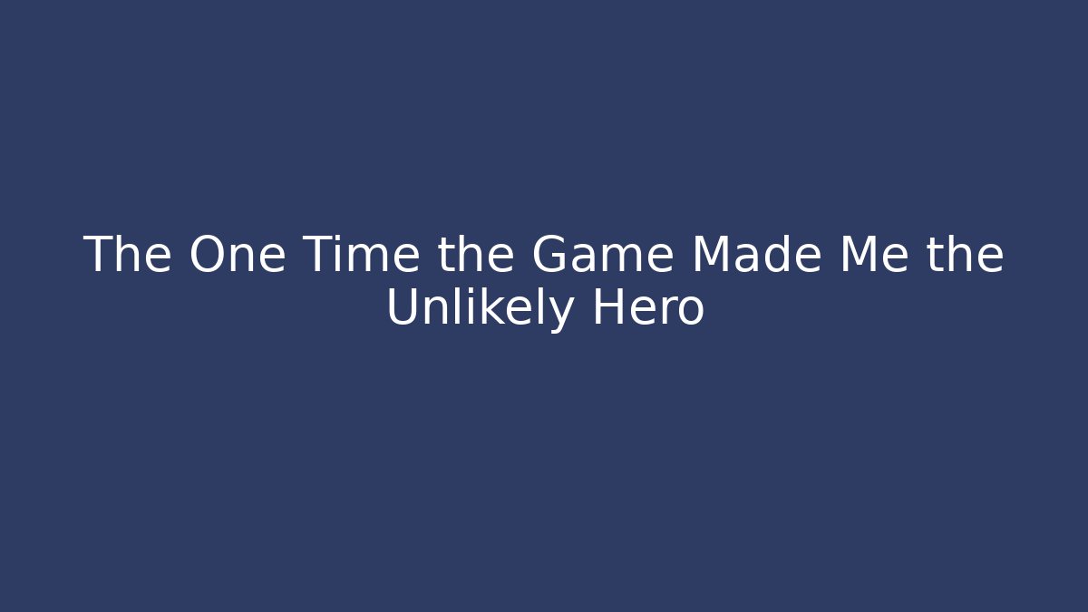 The One Time the Game Made Me the Unlikely Hero