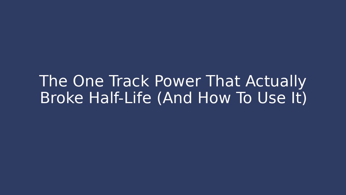 The One Track Power That Actually Broke Half-Life (And How To Use It)