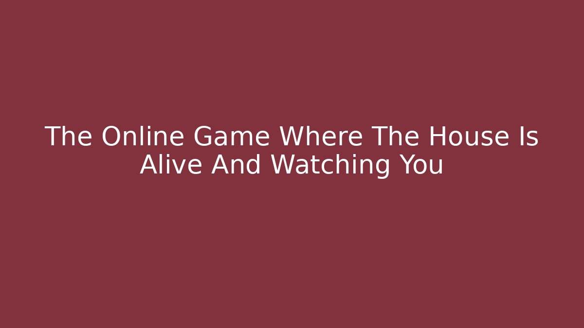 The Online Game Where The House Is Alive And Watching You