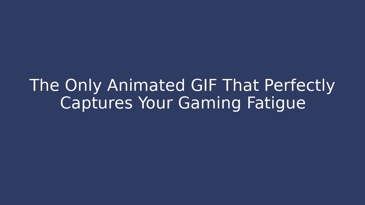 The Only Animated GIF That Perfectly Captures Your Gaming Fatigue