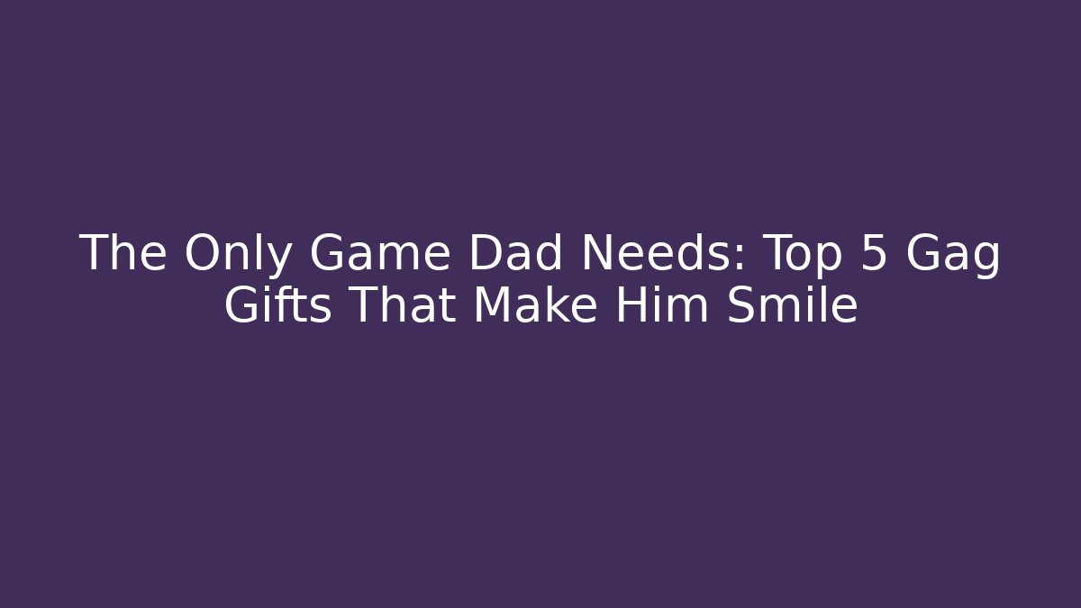 The Only Game Dad Needs: Top 5 Gag Gifts That Make Him Smile