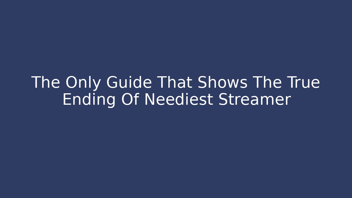 The Only Guide That Shows The True Ending Of Neediest Streamer