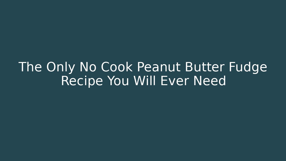 The Only No Cook Peanut Butter Fudge Recipe You Will Ever Need