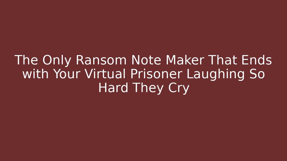 The Only Ransom Note Maker That Ends with Your Virtual Prisoner Laughing So Hard They Cry