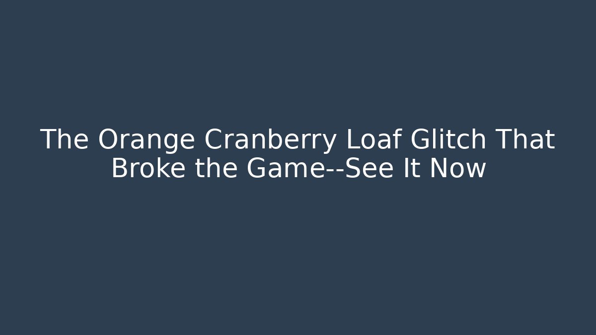 The Orange Cranberry Loaf Glitch That Broke the Game—See It Now