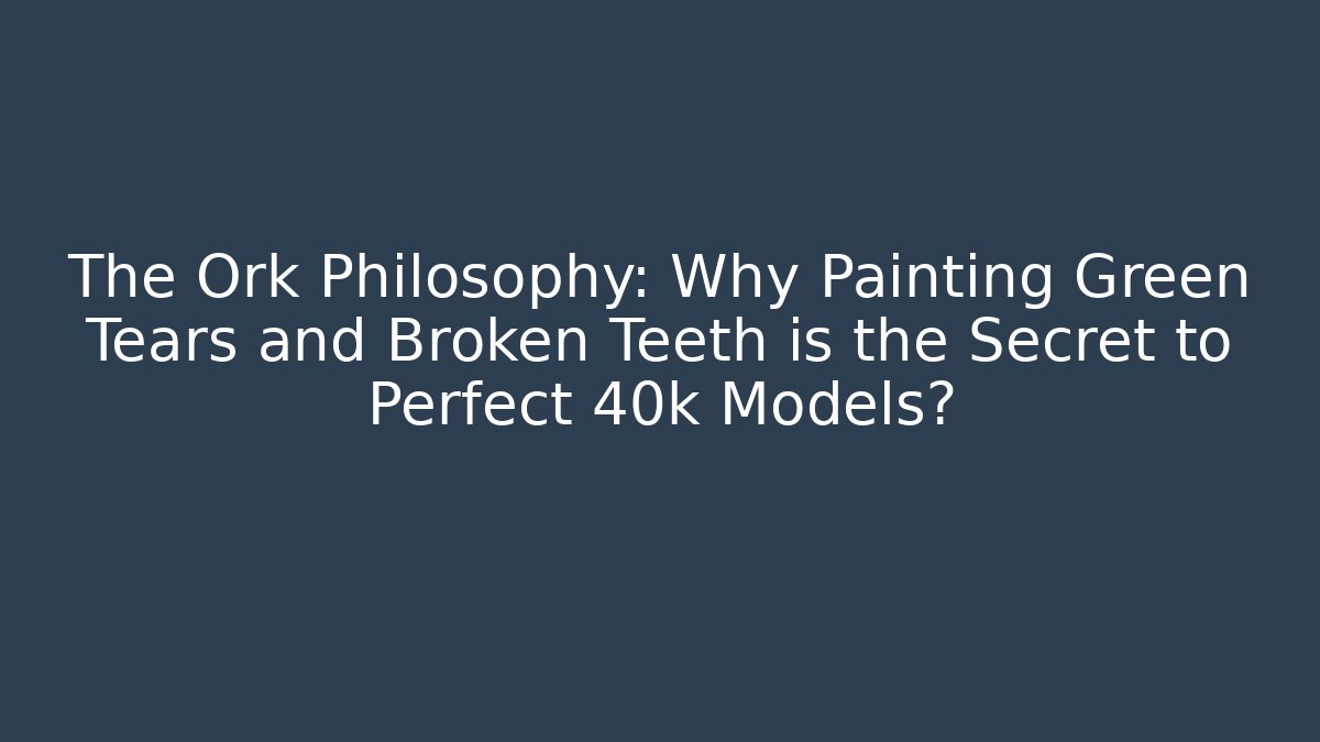 The Ork Philosophy: Why Painting Green Tears and Broken Teeth is the Secret to Perfect 40k Models?
