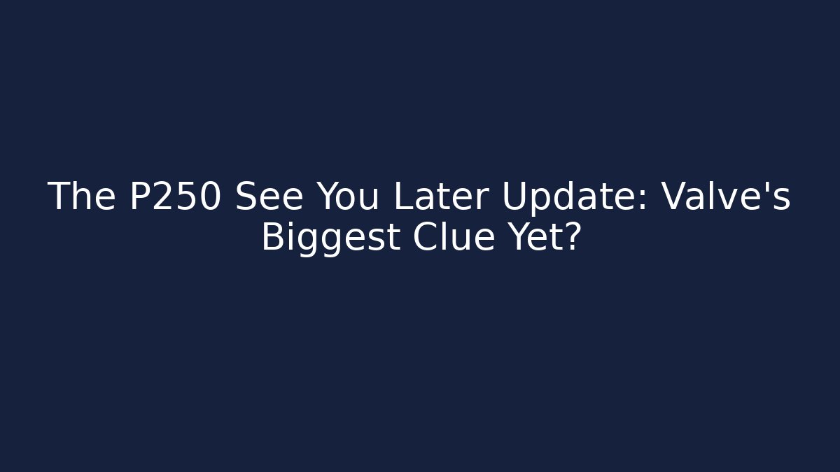 The P250 See You Later Update: Valve's Biggest Clue Yet?