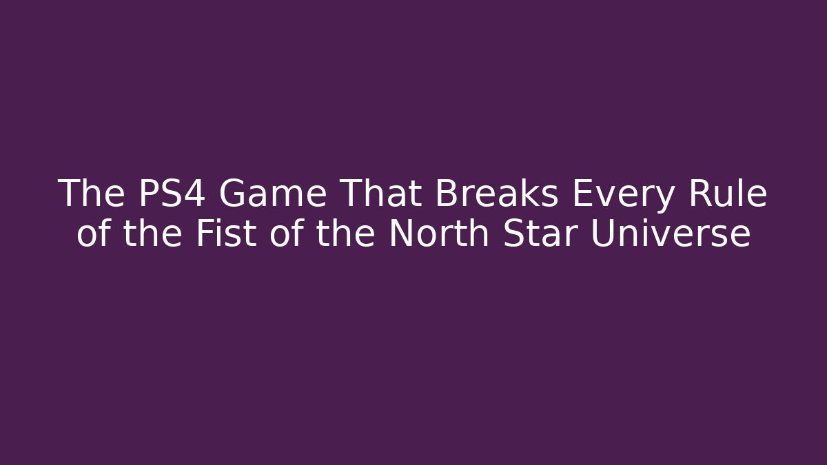 The PS4 Game That Breaks Every Rule of the Fist of the North Star Universe