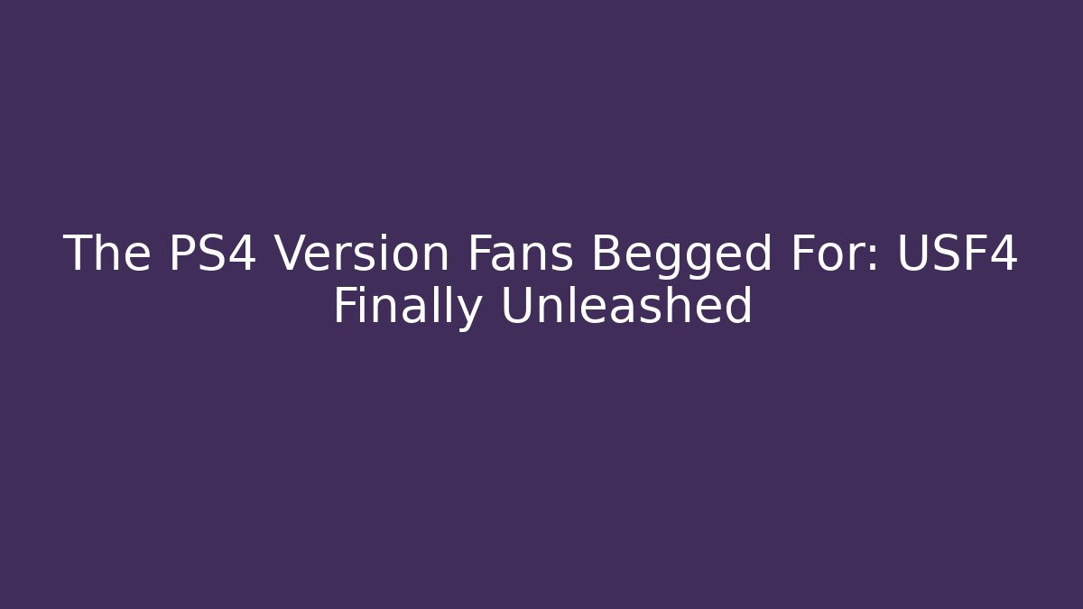 The PS4 Version Fans Begged For: USF4 Finally Unleashed