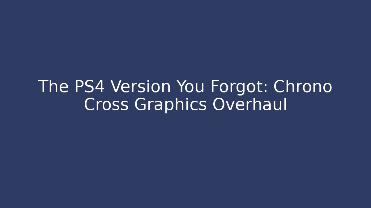 The PS4 Version You Forgot: Chrono Cross Graphics Overhaul