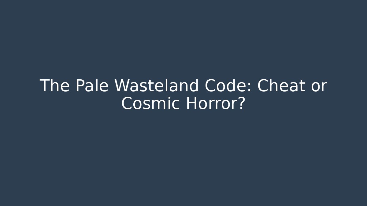 The Pale Wasteland Code: Cheat or Cosmic Horror?