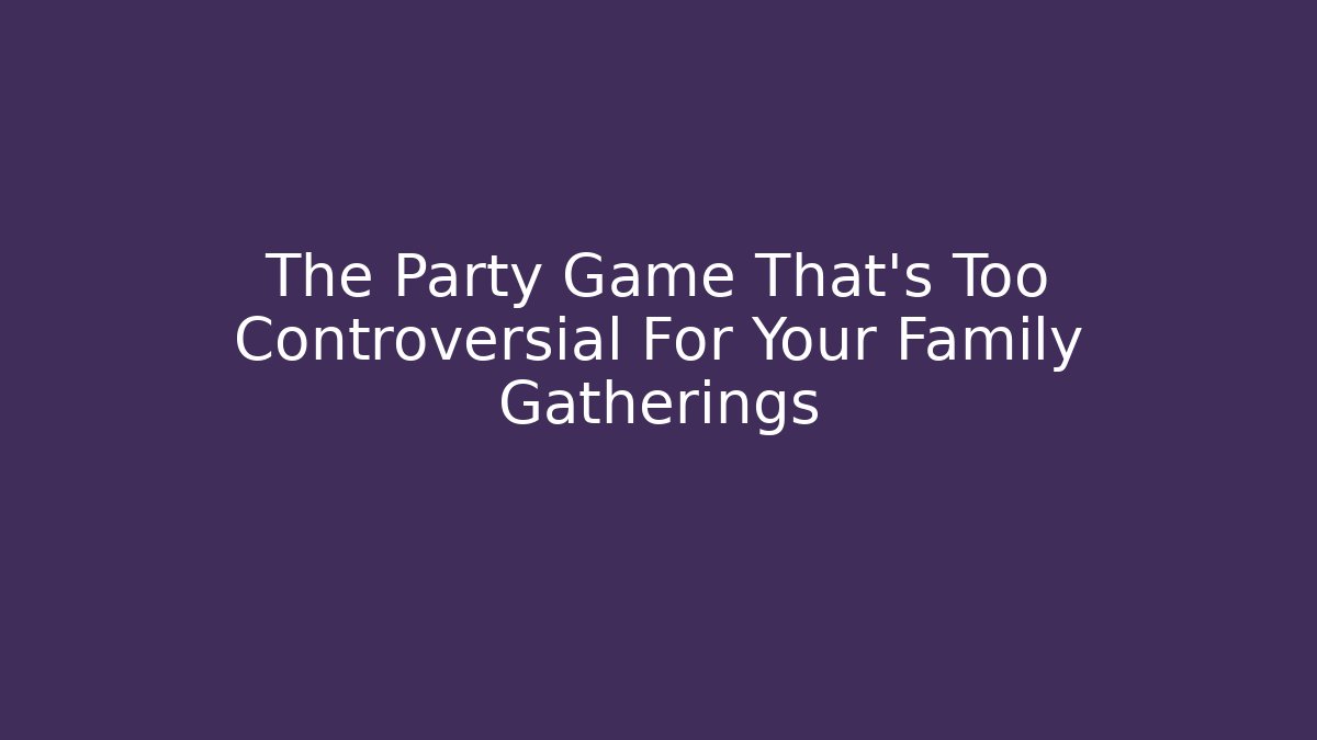 The Party Game That's Too Controversial For Your Family Gatherings